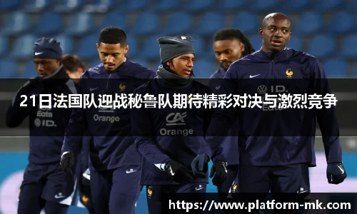 21日法国队迎战秘鲁队期待精彩对决与激烈竞争